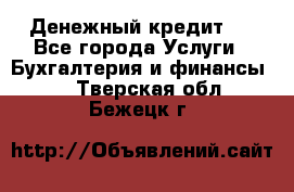 Денежный кредит ! - Все города Услуги » Бухгалтерия и финансы   . Тверская обл.,Бежецк г.